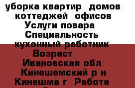 уборка квартир, домов, коттеджей, офисов. Услуги повара. › Специальность ­ кухонный работник › Возраст ­ 45 - Ивановская обл., Кинешемский р-н, Кинешма г. Работа » Резюме   